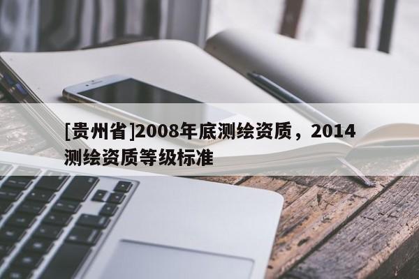 [貴州省]2008年底測繪資質(zhì)，2014測繪資質(zhì)等級標(biāo)準(zhǔn)