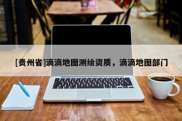 [貴州省]滴滴地圖測繪資質，滴滴地圖部門