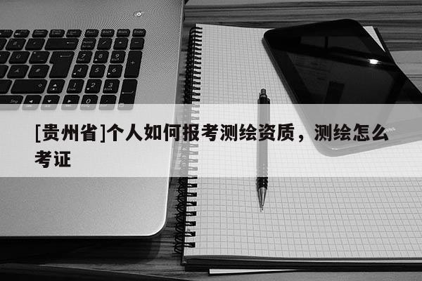 [貴州省]個(gè)人如何報(bào)考測(cè)繪資質(zhì)，測(cè)繪怎么考證