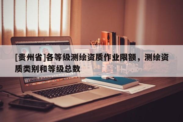 [貴州省]各等級(jí)測(cè)繪資質(zhì)作業(yè)限額，測(cè)繪資質(zhì)類別和等級(jí)總數(shù)