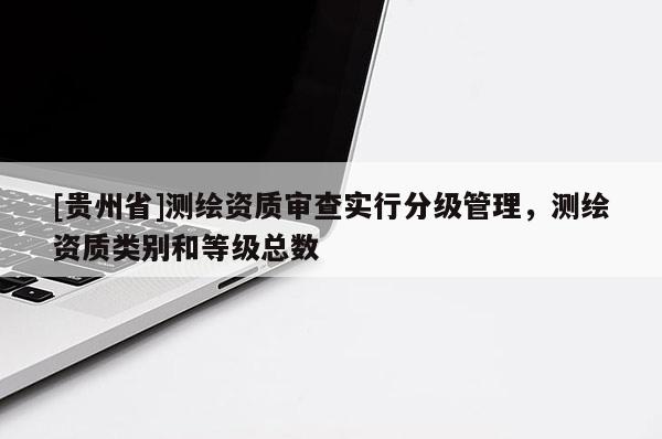 [貴州省]測繪資質審查實行分級管理，測繪資質類別和等級總數