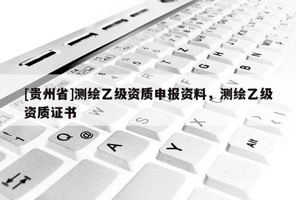 [貴州省]測繪乙級資質申報資料，測繪乙級資質證書