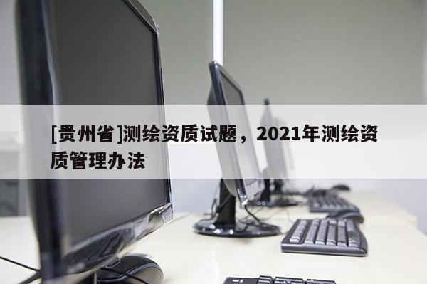[貴州省]測繪資質(zhì)試題，2021年測繪資質(zhì)管理辦法
