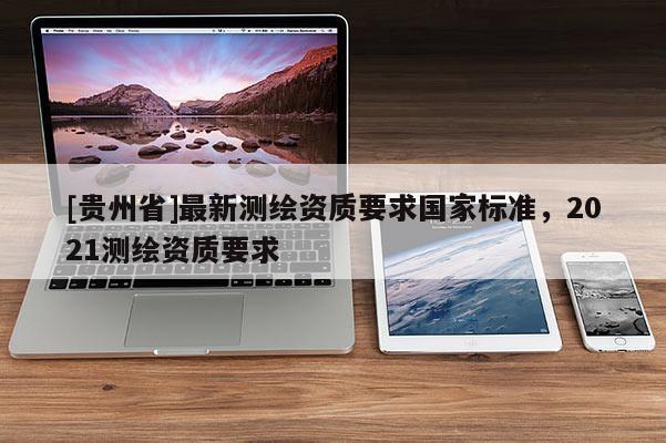 [貴州省]最新測繪資質要求國家標準，2021測繪資質要求