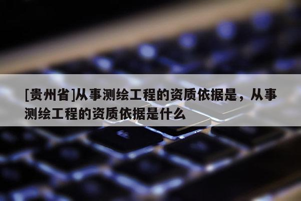 [貴州省]從事測繪工程的資質依據是，從事測繪工程的資質依據是什么