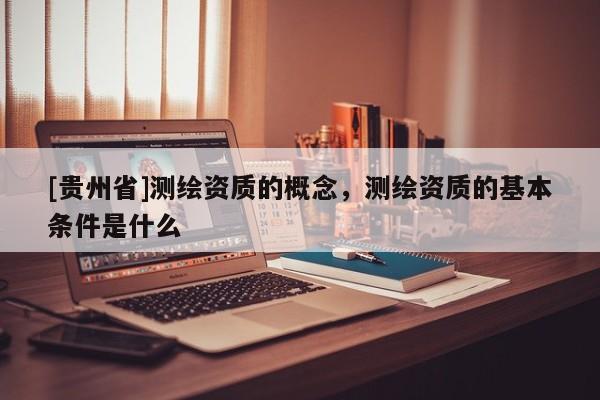 [貴州省]測繪資質的概念，測繪資質的基本條件是什么
