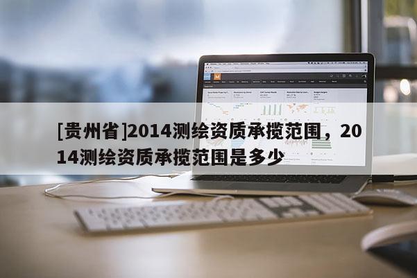 [貴州省]2014測繪資質承攬范圍，2014測繪資質承攬范圍是多少