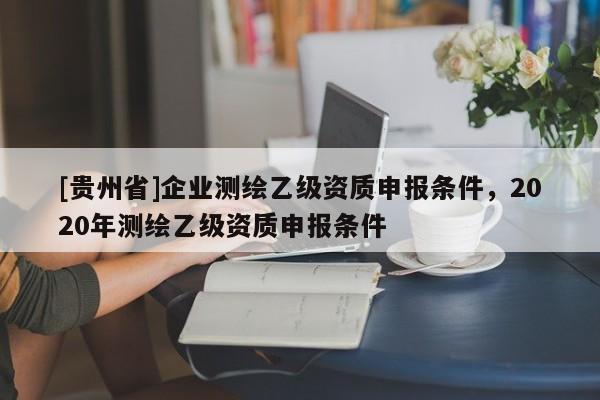 [貴州省]企業測繪乙級資質申報條件，2020年測繪乙級資質申報條件