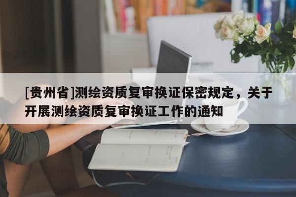 [貴州省]測繪資質復審換證保密規定，關于開展測繪資質復審換證工作的通知