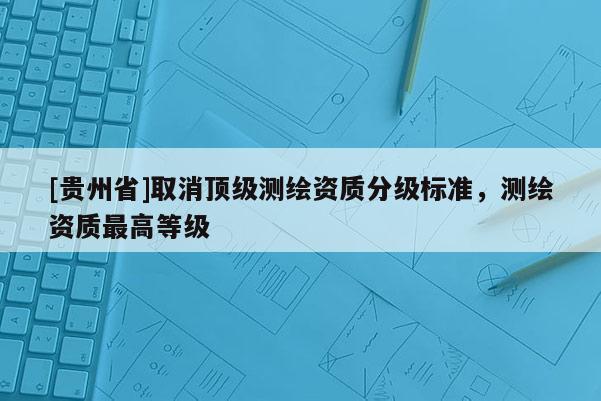 [貴州省]取消頂級測繪資質(zhì)分級標準，測繪資質(zhì)最高等級