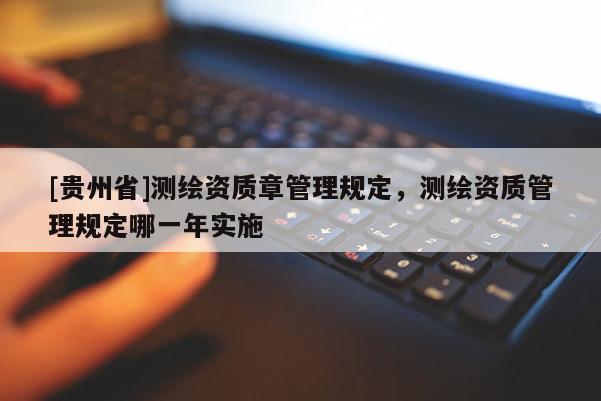 [貴州省]測繪資質章管理規(guī)定，測繪資質管理規(guī)定哪一年實施