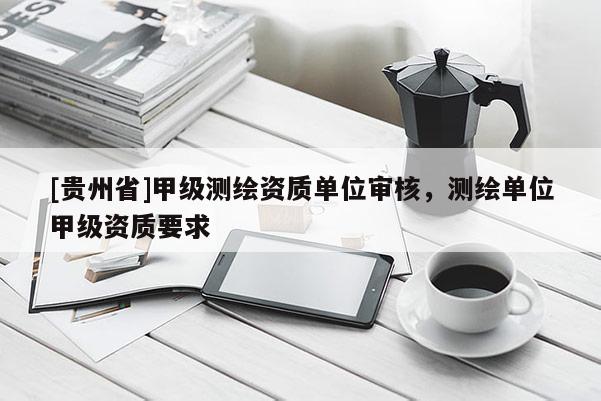 [貴州省]甲級測繪資質單位審核，測繪單位甲級資質要求