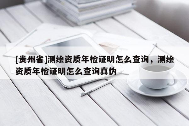 [貴州省]測繪資質年檢證明怎么查詢，測繪資質年檢證明怎么查詢真偽