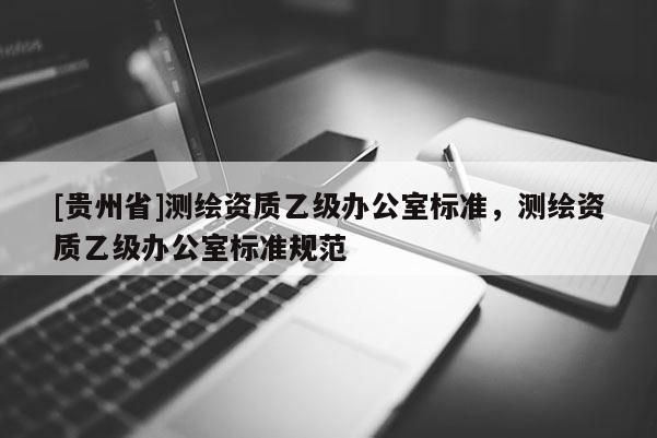 [貴州省]測繪資質乙級辦公室標準，測繪資質乙級辦公室標準規范