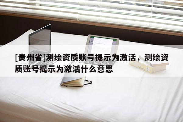 [貴州省]測繪資質賬號提示為激活，測繪資質賬號提示為激活什么意思