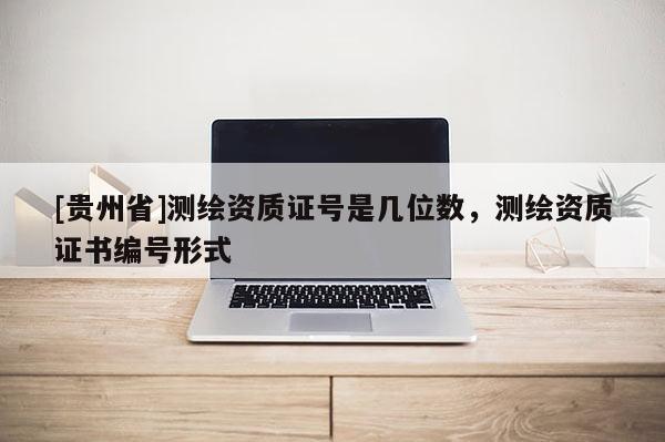 [貴州省]測繪資質證號是幾位數，測繪資質證書編號形式