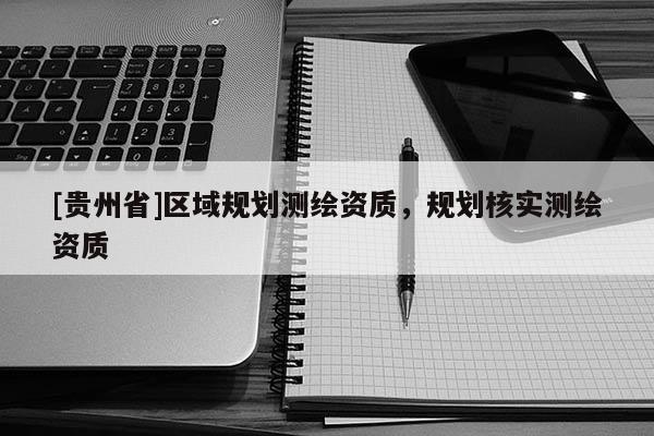 [貴州省]區域規劃測繪資質，規劃核實測繪資質
