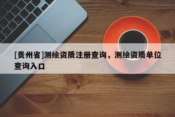 [貴州省]測繪資質注冊查詢，測繪資質單位查詢入口