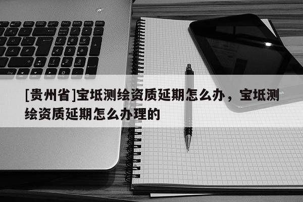[貴州省]寶坻測繪資質延期怎么辦，寶坻測繪資質延期怎么辦理的