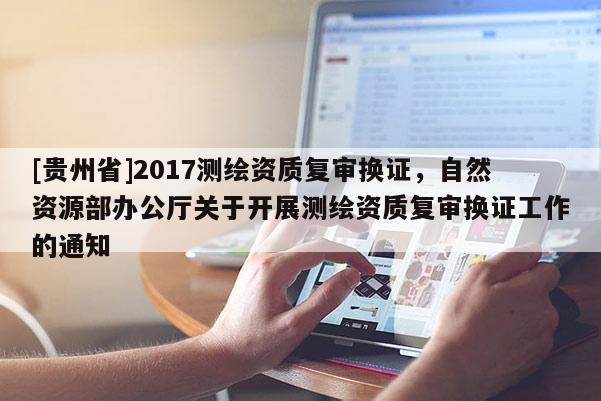 [貴州省]2017測繪資質復審換證，自然資源部辦公廳關于開展測繪資質復審換證工作的通知