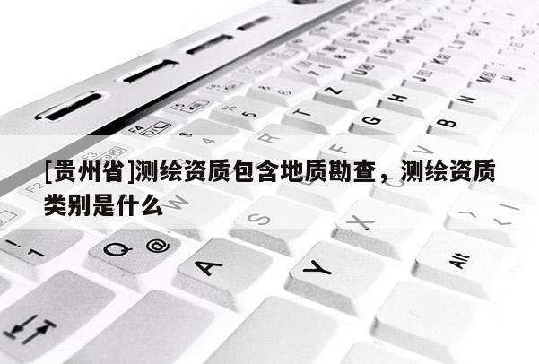 [貴州省]測繪資質包含地質勘查，測繪資質類別是什么
