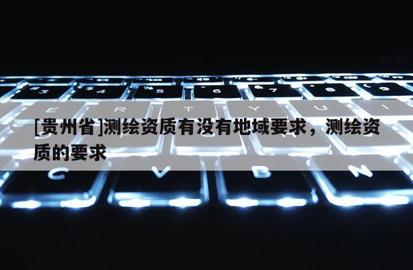 [貴州省]測繪資質有沒有地域要求，測繪資質的要求