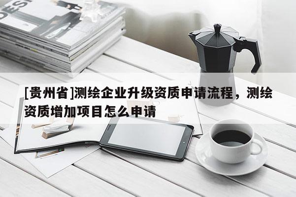 [貴州省]測(cè)繪企業(yè)升級(jí)資質(zhì)申請(qǐng)流程，測(cè)繪資質(zhì)增加項(xiàng)目怎么申請(qǐng)