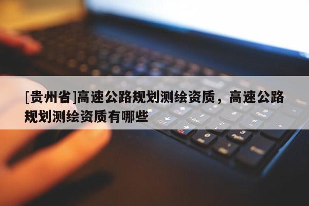 [貴州省]高速公路規劃測繪資質，高速公路規劃測繪資質有哪些