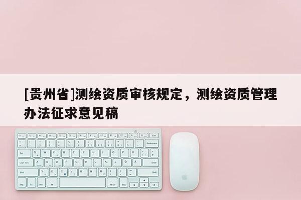 [貴州省]測繪資質審核規定，測繪資質管理辦法征求意見稿