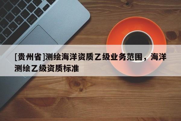 [貴州省]測繪海洋資質乙級業務范圍，海洋測繪乙級資質標準