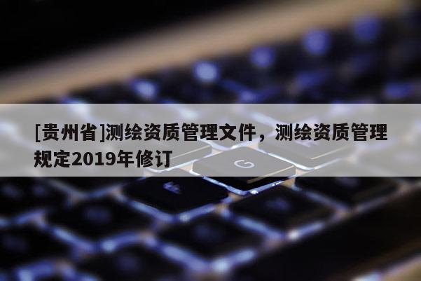 [貴州省]測繪資質管理文件，測繪資質管理規(guī)定2019年修訂