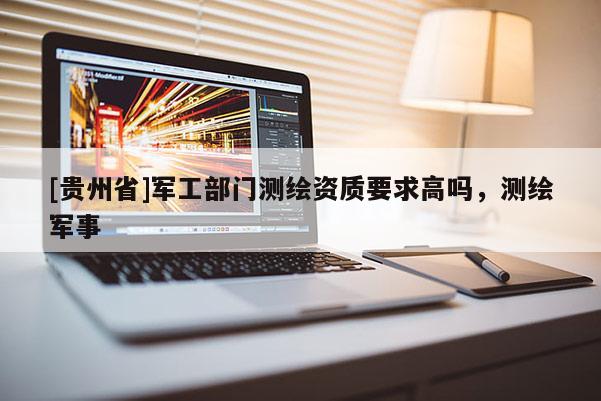 [貴州省]軍工部門測繪資質要求高嗎，測繪軍事