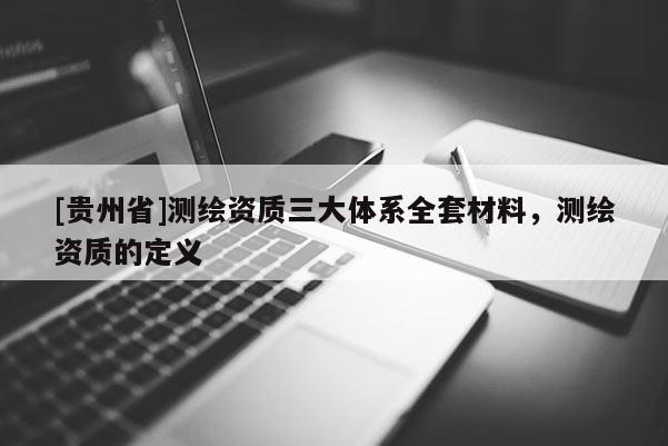 [貴州省]測(cè)繪資質(zhì)三大體系全套材料，測(cè)繪資質(zhì)的定義