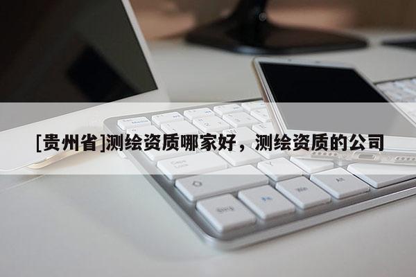 [貴州省]測繪資質哪家好，測繪資質的公司
