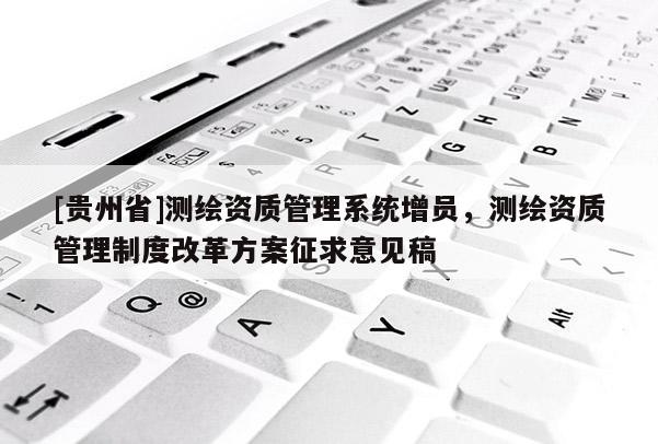 [貴州省]測繪資質管理系統增員，測繪資質管理制度改革方案征求意見稿