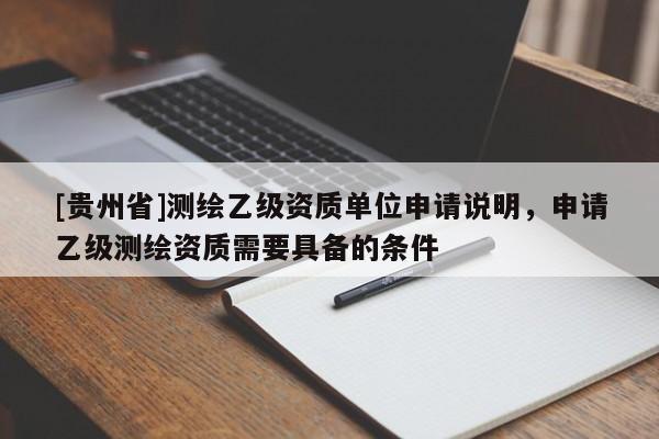 [貴州省]測繪乙級資質單位申請說明，申請乙級測繪資質需要具備的條件