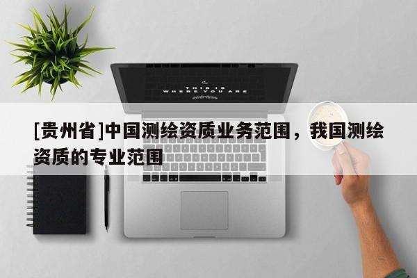 [貴州省]中國測繪資質業務范圍，我國測繪資質的專業范圍