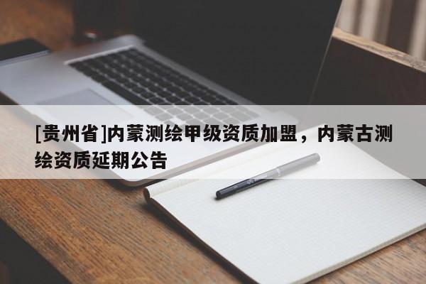 [貴州省]內(nèi)蒙測(cè)繪甲級(jí)資質(zhì)加盟，內(nèi)蒙古測(cè)繪資質(zhì)延期公告