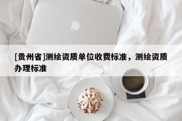 [貴州省]測繪資質(zhì)單位收費標(biāo)準(zhǔn)，測繪資質(zhì)辦理標(biāo)準(zhǔn)
