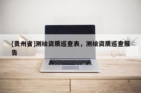 [貴州省]測繪資質巡查表，測繪資質巡查報告