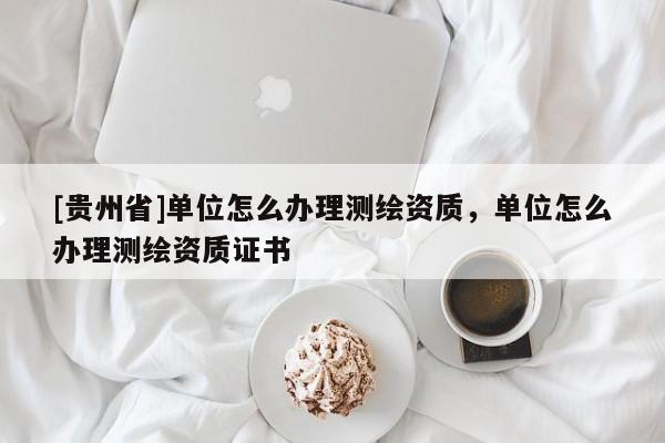 [貴州省]單位怎么辦理測繪資質，單位怎么辦理測繪資質證書