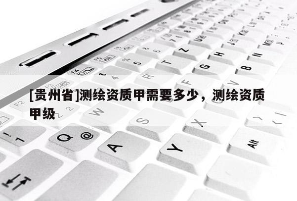 [貴州省]測繪資質甲需要多少，測繪資質 甲級