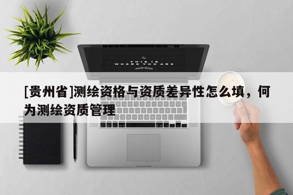 [貴州省]測繪資格與資質差異性怎么填，何為測繪資質管理