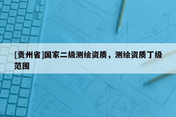 [貴州省]國家二級測繪資質，測繪資質丁級范圍