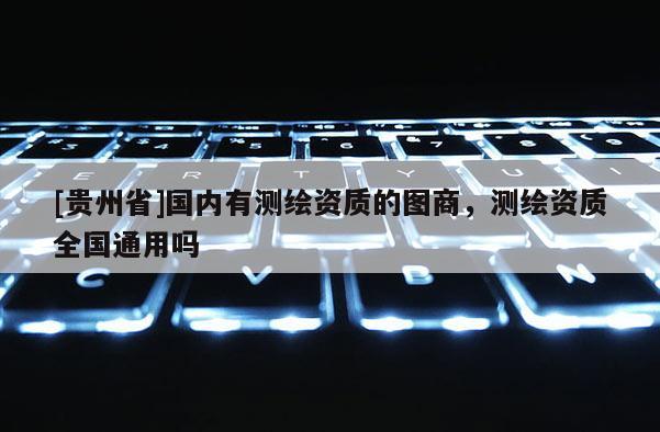 [貴州省]國內有測繪資質的圖商，測繪資質全國通用嗎