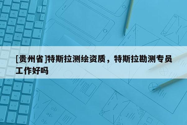 [貴州省]特斯拉測繪資質，特斯拉勘測專員工作好嗎