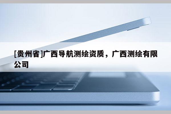 [貴州省]廣西導航測繪資質，廣西測繪有限公司