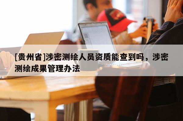 [貴州省]涉密測繪人員資質能查到嗎，涉密測繪成果管理辦法