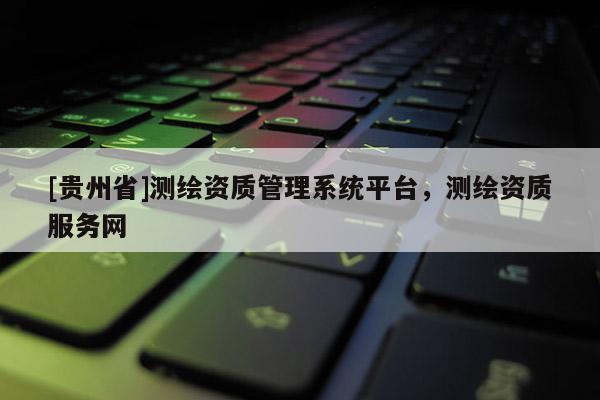 [貴州省]測繪資質管理系統平臺，測繪資質服務網
