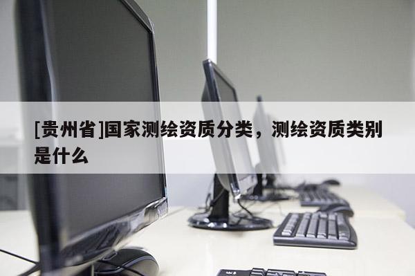 [貴州省]國家測繪資質(zhì)分類，測繪資質(zhì)類別是什么